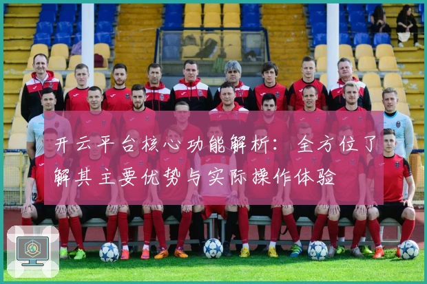 开云平台核心功能解析：全方位了解其主要优势与实际操作体验