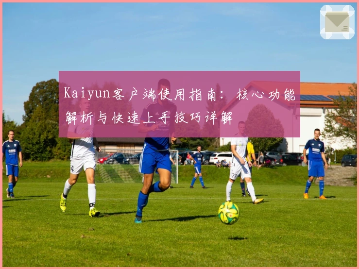 Kaiyun客户端使用指南：核心功能解析与快速上手技巧详解