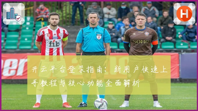 开云平台登录指南:新用户快速上手教程与核心功能全面解析