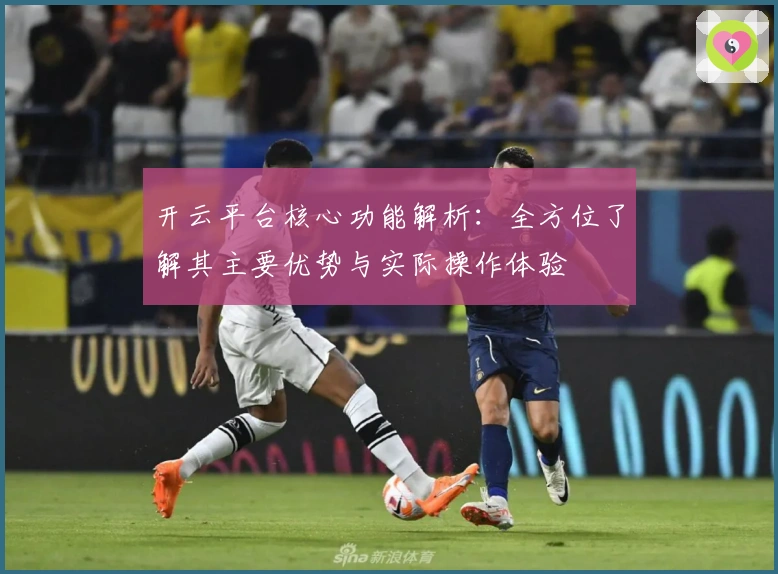 开云平台核心功能解析：全方位了解其主要优势与实际操作体验