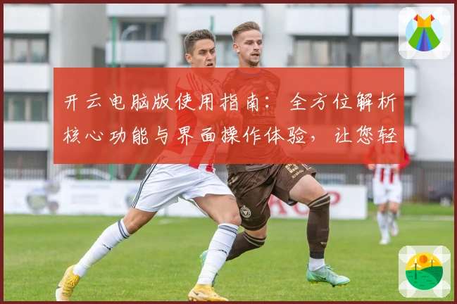 开云电脑版使用指南:全方位解析核心功能与界面操作体验,让您轻松上手