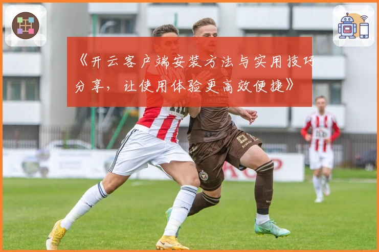 《开云客户端安装方法与实用技巧分享,让使用体验更高效便捷》