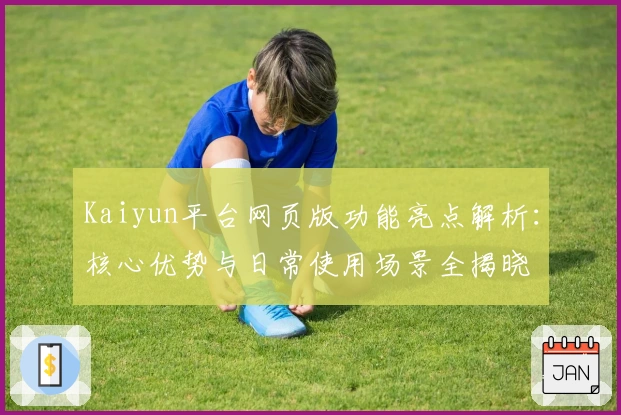 Kaiyun平台网页版功能亮点解析：核心优势与日常使用场景全揭晓