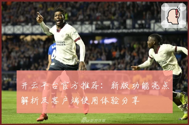 开云平台官方推荐：新版功能亮点解析及客户端使用体验分享