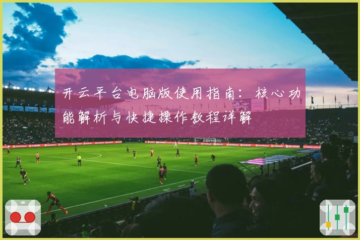 开云平台电脑版使用指南：核心功能解析与快捷操作教程详解