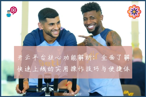 开云平台核心功能解析：全面了解快速上线的实用操作技巧与便捷体验