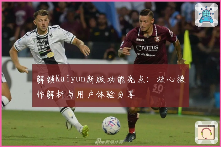 解锁Kaiyun新版功能亮点：核心操作解析与用户体验分享