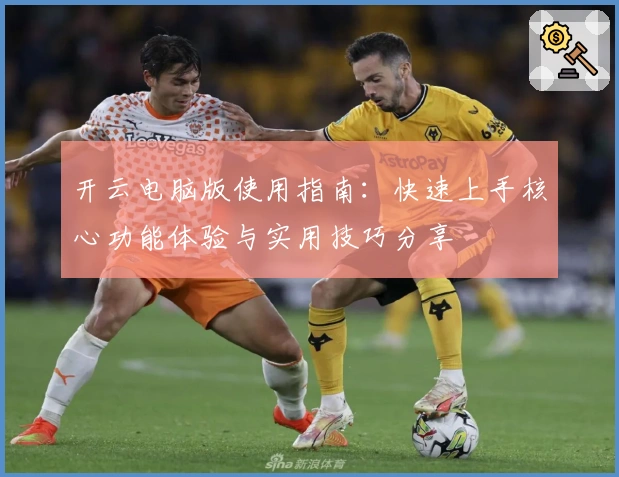 开云电脑版使用指南：快速上手核心功能体验与实用技巧分享