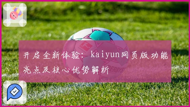 开启全新体验：kaiyun网页版功能亮点及核心优势解析