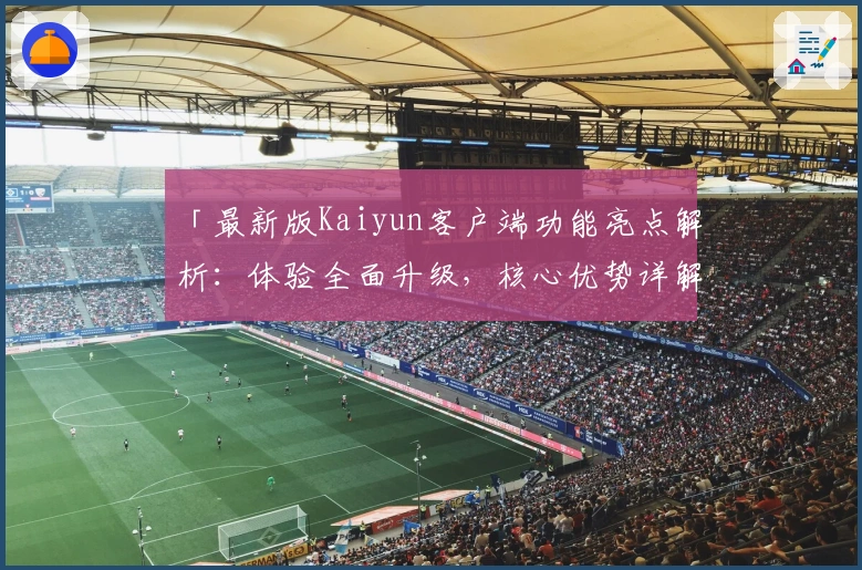「最新版Kaiyun客户端功能亮点解析：体验全面升级，核心优势详解与安装指南」