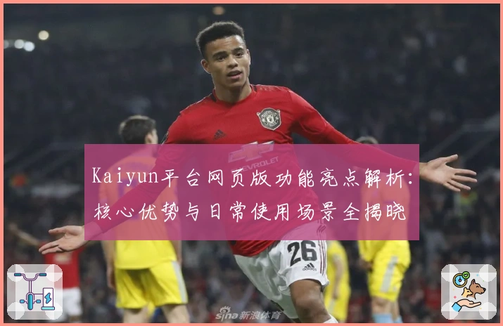 Kaiyun平台网页版功能亮点解析：核心优势与日常使用场景全揭晓