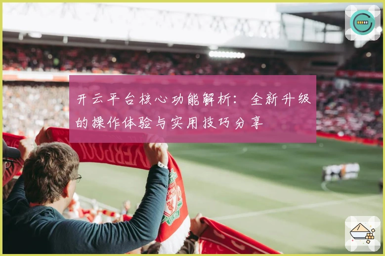 开云平台核心功能解析:全新升级的操作体验与实用技巧分享