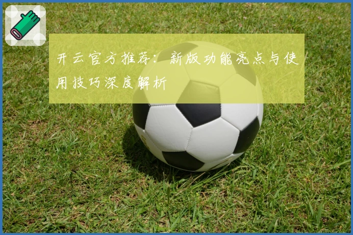 开云官方推荐：新版功能亮点与使用技巧深度解析