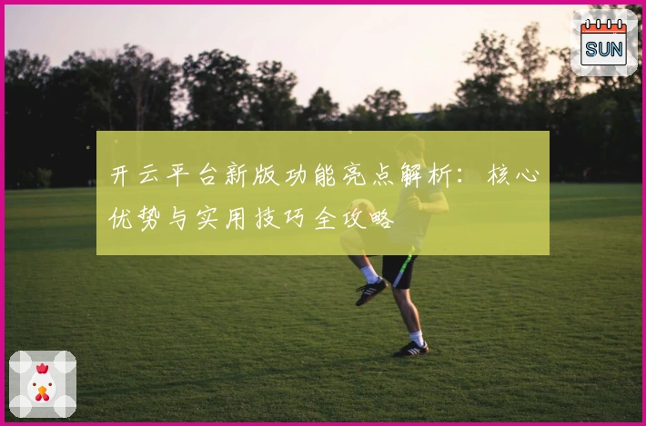 开云平台新版功能亮点解析：核心优势与实用技巧全攻略