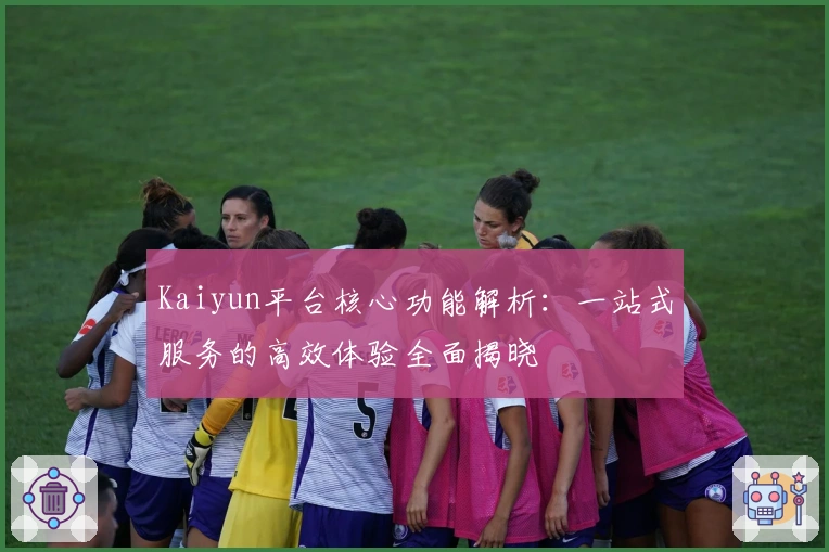 Kaiyun平台核心功能解析：一站式服务的高效体验全面揭晓