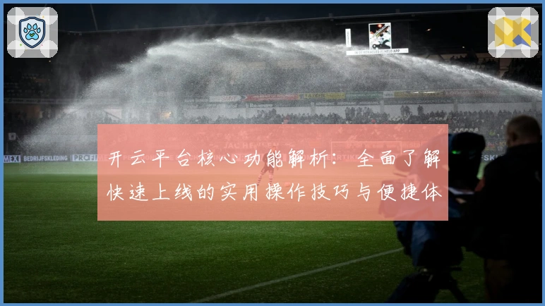 开云平台核心功能解析:全面了解快速上线的实用操作技巧与便捷体验