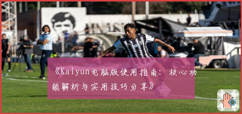 《Kaiyun电脑版使用指南：核心功能解析与实用技巧分享》