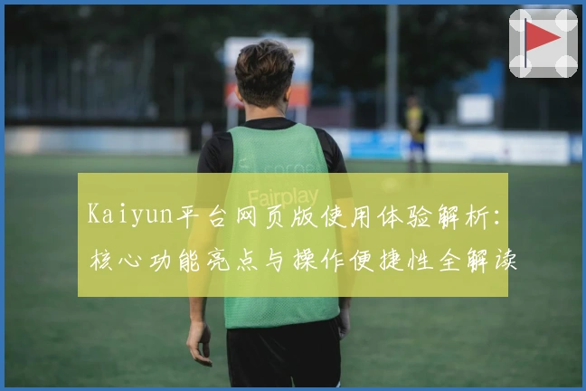 Kaiyun平台网页版使用体验解析:核心功能亮点与操作便捷性全解读