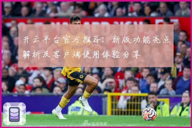 开云平台官方推荐：新版功能亮点解析及客户端使用体验分享