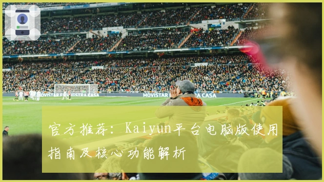 官方推荐:Kaiyun平台电脑版使用指南及核心功能解析