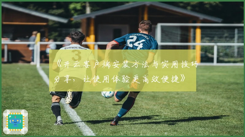 《开云客户端安装方法与实用技巧分享，让使用体验更高效便捷》