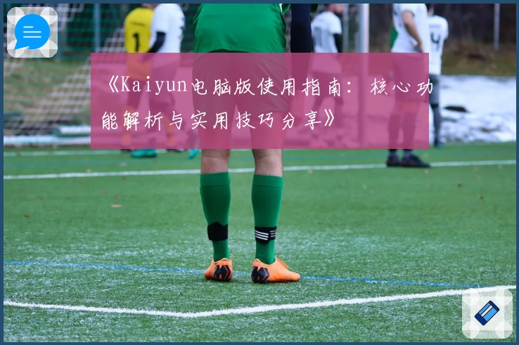 《Kaiyun电脑版使用指南：核心功能解析与实用技巧分享》