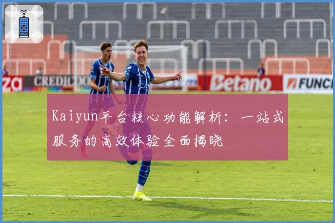 Kaiyun平台核心功能解析：一站式服务的高效体验全面揭晓