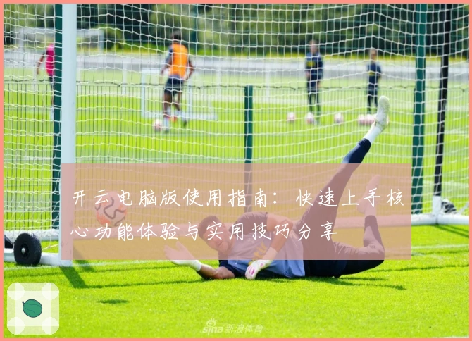 开云电脑版使用指南：快速上手核心功能体验与实用技巧分享
