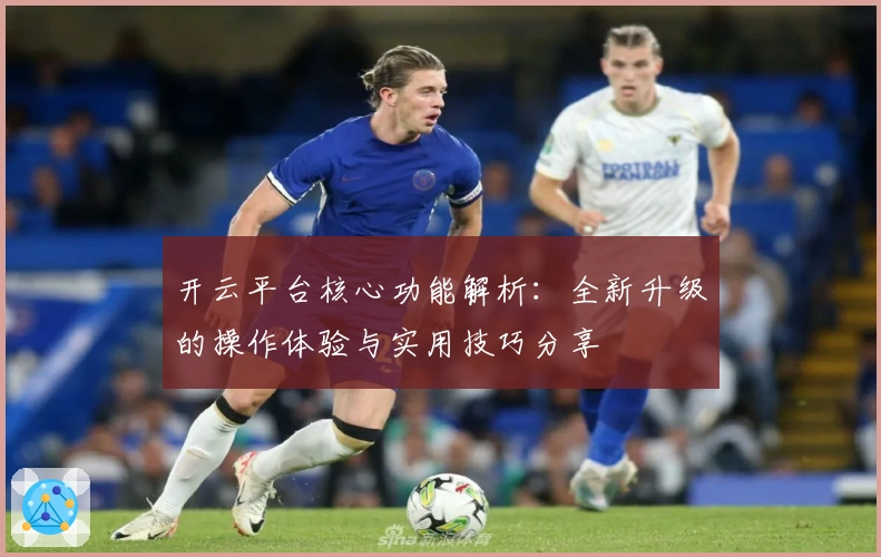 开云平台核心功能解析：全新升级的操作体验与实用技巧分享