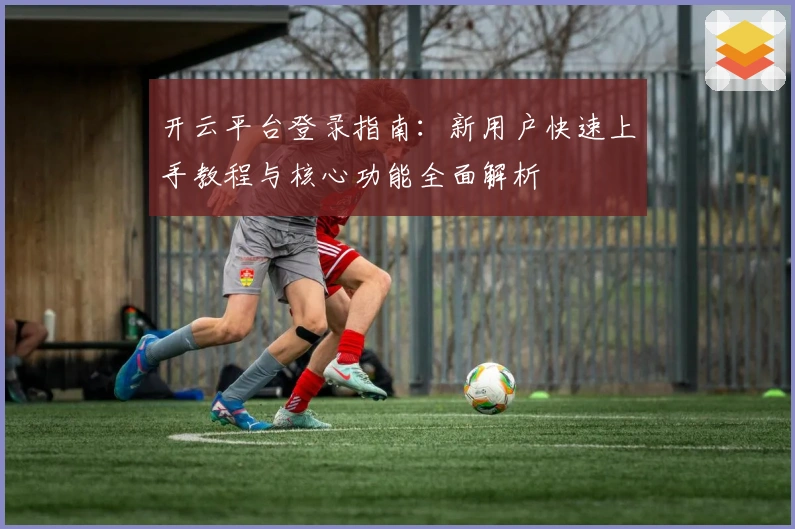 开云平台登录指南：新用户快速上手教程与核心功能全面解析