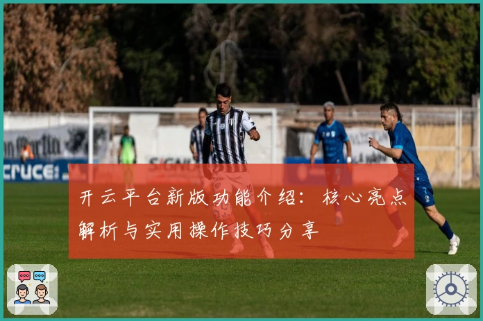 开云平台新版功能介绍：核心亮点解析与实用操作技巧分享