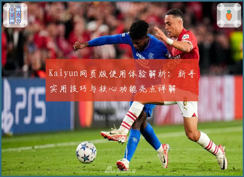 Kaiyun网页版使用体验解析：新手实用技巧与核心功能亮点详解