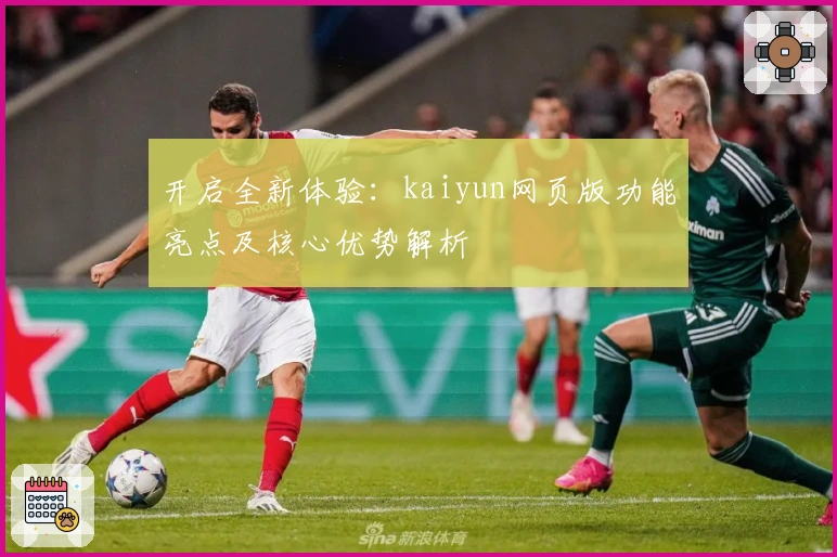 开启全新体验:kaiyun网页版功能亮点及核心优势解析