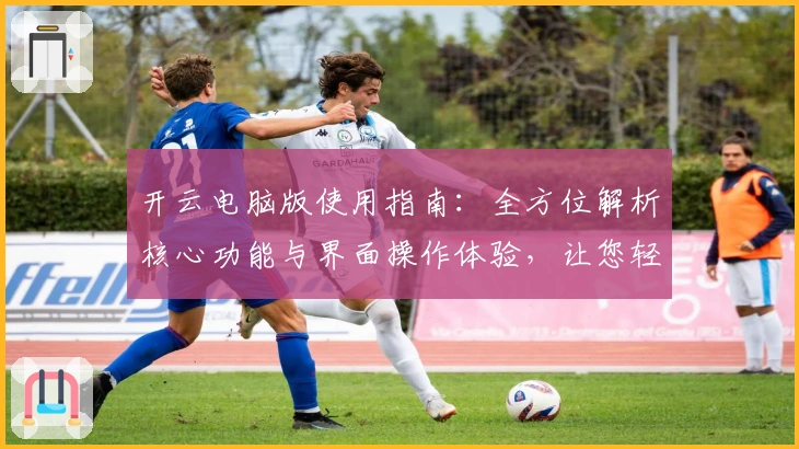 开云电脑版使用指南：全方位解析核心功能与界面操作体验，让您轻松上手