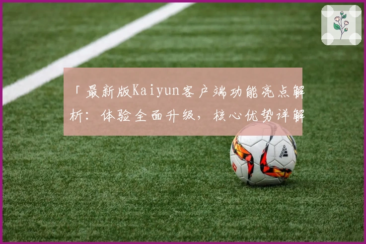 「最新版Kaiyun客户端功能亮点解析:体验全面升级,核心优势详解与安装指南」